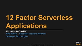 ©2017, Amazon Web Services, Inc. or its affiliates. All rights reserved
12 Factor Serverless
Applications
#CloudNativeDayTLV
Mike Morain – Specialist Solutions Architect
Developer Technologies
 