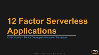 ©2017, Amazon Web Services, Inc. or its affiliates. All rights reserved
12 Factor Serverless
Applications
Chris Munns – Senior Developer Advocate - Serverless
 