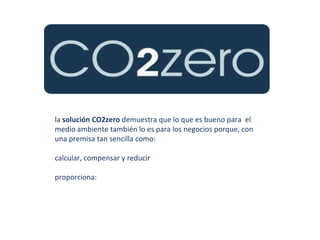 la  solución CO2zero  demuestra que lo que es bueno para  el medio ambiente también lo es para los negocios porque, con una premisa tan sencilla como: calcular, compensar y reducir proporciona: 