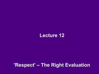 Lecture 12
'Respect' – The Right Evaluation
 