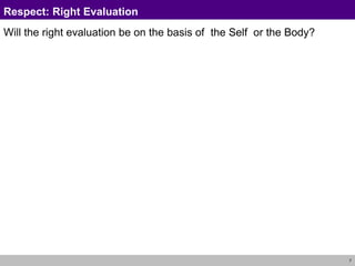 7
Respect: Right Evaluation
Will the right evaluation be on the basis of the Self or the Body?
 