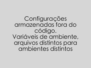 Configurações
armazenadas fora do
código.
Variáveis de ambiente,
arquivos distintos para
ambientes distintos
 