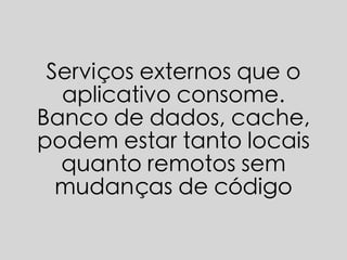 Serviços externos que o
aplicativo consome.
Banco de dados, cache,
podem estar tanto locais
quanto remotos sem
mudanças de código
 