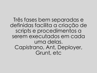 Três fases bem separadas e
definidas facilita a criação de
scripts e procedimentos a
serem executados em cada
uma delas.
Capistrano, Ant, Deployer,
Grunt, etc
 