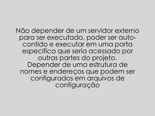 Não depender de um servidor externo
para ser executado, poder ser auto-
contido e executar em uma porta
específica que seria acessado por
outras partes do projeto.
Depender de uma estrutura de
nomes e endereços que podem ser
configurados em arquivos de
configuração
 