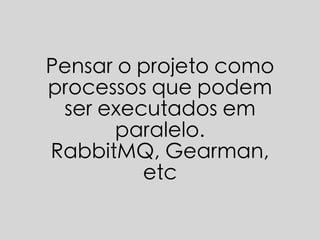 Pensar o projeto como
processos que podem
ser executados em
paralelo.
RabbitMQ, Gearman,
etc
 