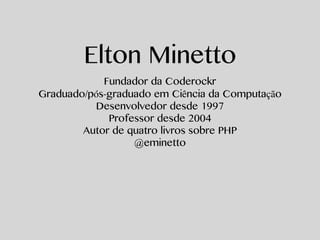 Elton Minetto
Fundador da Coderockr
Graduado/pós-graduado em Ciência da Computação
Desenvolvedor desde 1997
Professor desde 2004
Autor de quatro livros sobre PHP
@eminetto
 
