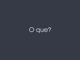 O que?
 
