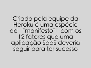 Criado pela equipe da
Heroku é uma espécie
de “manifesto” com os
12 fatores que uma
aplicação SaaS deveria
seguir para ter sucesso
 