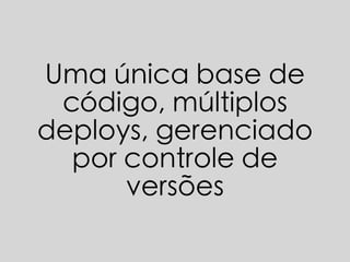 Uma única base de
código, múltiplos
deploys, gerenciado
por controle de
versões
 