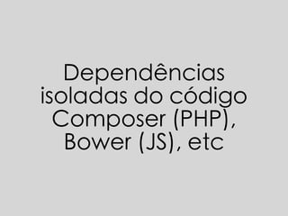 Dependências
isoladas do código
Composer (PHP),
Bower (JS), etc
 