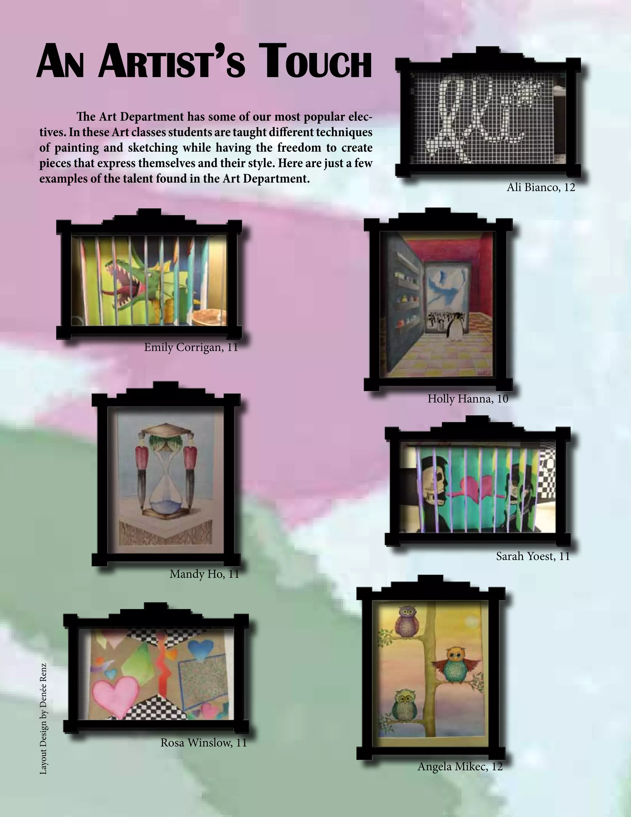 An Artist’s Touch
	
The Art Department has some of our most popular electives. In these Art classes students are taught different techniques
of painting and sketching while having the freedom to create
pieces that express themselves and their style. Here are just a few
examples of the talent found in the Art Department.

Ali Bianco, 12

Emily Corrigan, 11

Holly Hanna, 10

Sarah Yoest, 11

Layout Design by Denée Renz

Mandy Ho, 11

Rosa Winslow, 11
Angela Mikec, 12

 