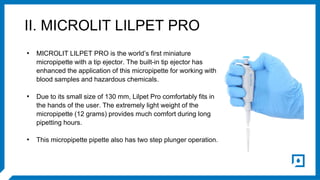 II. MICROLIT LILPET PRO
• MICROLIT LILPET PRO is the world’s first miniature
micropipette with a tip ejector. The built-in...