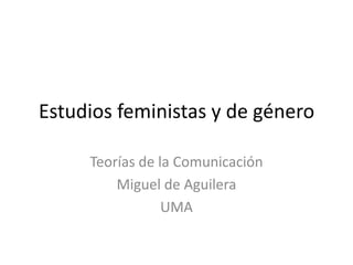 Estudios feministas y de género

     Teorías de la Comunicación
         Miguel de Aguilera
                 UMA
 