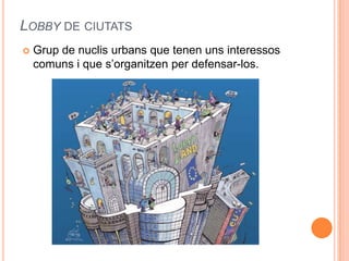 LOBBY DE CIUTATS


Grup de nuclis urbans que tenen uns interessos
comuns i que s’organitzen per defensar-los.

 