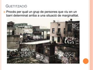 GUETITZACIÓ


Procés per qual un grup de persones que viu en un
barri determinat arriba a una situació de marginalitat.

 