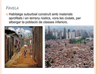 FAVELA


Habitatge suburbial construït amb materials
aprofitats i en terreny rústics, vora les ciutats, per
albergar la població de classes inferiors.

 