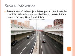 REHABILITACIÓ URBANA


Arranjament d’un barri ja existent per tal de millorar les
condicions de vida dels seus habitants, mantenint les
característiques i funcions inicials.

 