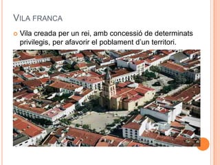 VILA FRANCA


Vila creada per un rei, amb concessió de determinats
privilegis, per afavorir el poblament d’un territori.

 