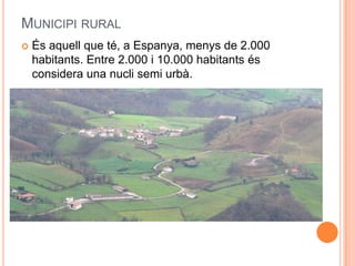 MUNICIPI RURAL


És aquell que té, a Espanya, menys de 2.000
habitants. Entre 2.000 i 10.000 habitants és
considera una nucli semi urbà.

 