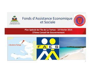 Fonds	
  d’Assistance	
  Economique	
  
	
  et	
  Sociale	
  
Plan	
  Spécial	
  de	
  l’ile	
  de	
  La	
  Tortue	
  -­‐	
  19	
  Février	
  2014	
  
27ème	
  Conseil	
  de	
  Gouvernement	
  

1	
  

 