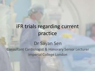 iFR trials regarding current
practice
Dr Sayan Sen
Consultant Cardiologist & Honorary Senior Lecturer
Imperial College London
 