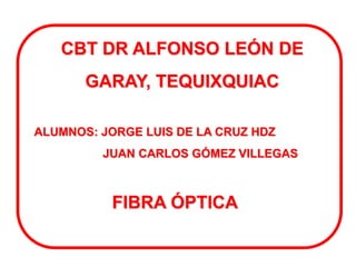 CBT DR ALFONSO LEÓN DE
GARAY, TEQUIXQUIAC
ALUMNOS: JORGE LUIS DE LA CRUZ HDZ

JUAN CARLOS GÓMEZ VILLEGAS

FIBRA ÓPTICA

 