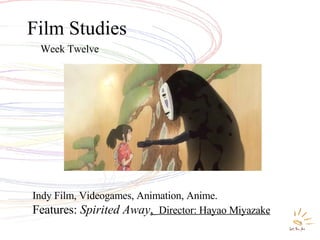 Film Studies Week Twelve Indy Film, Videogames, Animation, Anime. Features:  Spirited Away ,  Director: Hayao Miyazake 