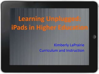 Learning Unplugged:
iPads in Higher Education

                  Kimberly LaPrairie
         Curriculum and Instruction
 