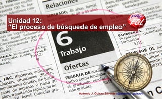 Unidad 12:Unidad 12:
“El proceso de búsqueda de empleo”“El proceso de búsqueda de empleo”
Antonio J. Guirao Silvente (@antonio_guirao)
 