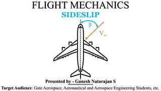 FLIGHT MECHANICS
Presented by - Ganesh Natarajan S
Target Audience: Gate Aerospace, Aeronautical and Aerospace Engineering Students, etc.
SIDESLIP
β
V∞
 