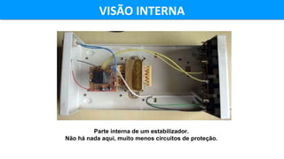 VISÃO INTERNAVISÃO INTERNA
Parte interna de um estabilizador.
Não há nada aqui, muito menos circuitos de proteção.
 