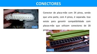 CONECTORESCONECTORES
FITEL
Conector de placa-mãe com 24 pinos, sendo
que uma parte, com 4 pinos, é separada. Isso
existe p...