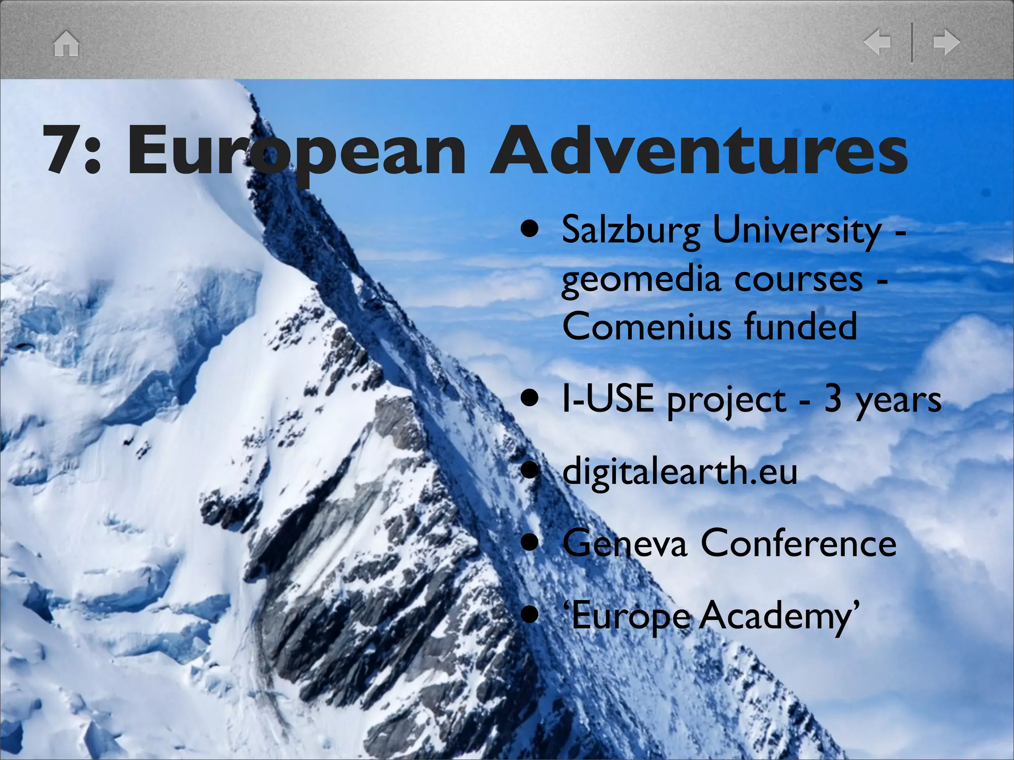 7: European Adventures
            • Salzburg University -
                     geomedia courses -
                     Comenius funded
                   • I-USE project - 3 years
                   • digitalearth.eu
                   • Geneva Conference
                   • ‘Europe Academy’
 
