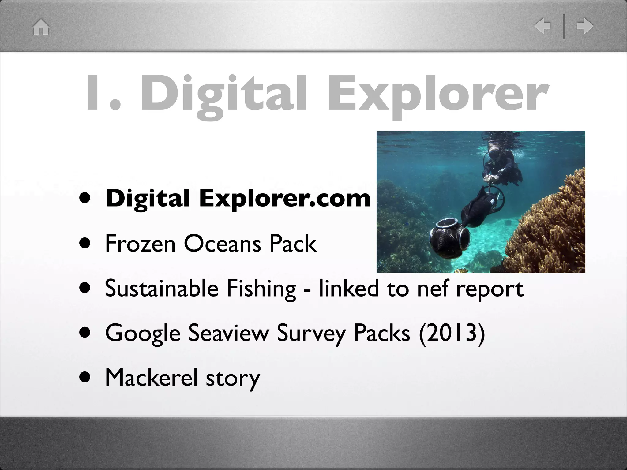 1. Digital Explorer

• Digital Explorer.com
• Frozen Oceans Pack
• Sustainable Fishing - linked to nef report
• Google Seaview Survey Packs (2013)
• Mackerel story
 