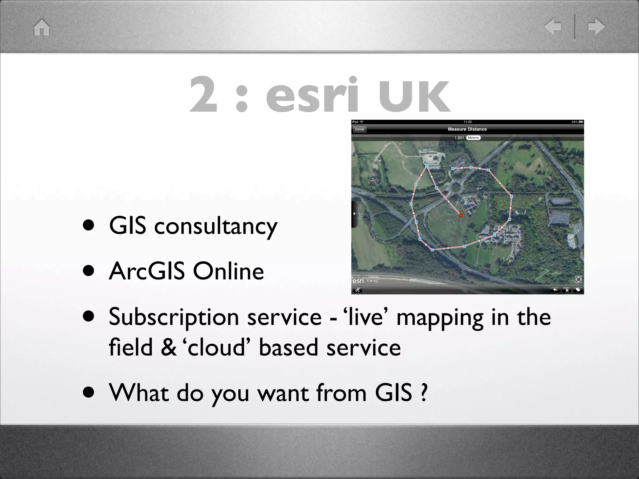 2 : esri UK

• GIS consultancy
• ArcGIS Online
• Subscription service - ‘live’ mapping in the
  ﬁeld & ‘cloud’ based service
• What do you want from GIS ?
 