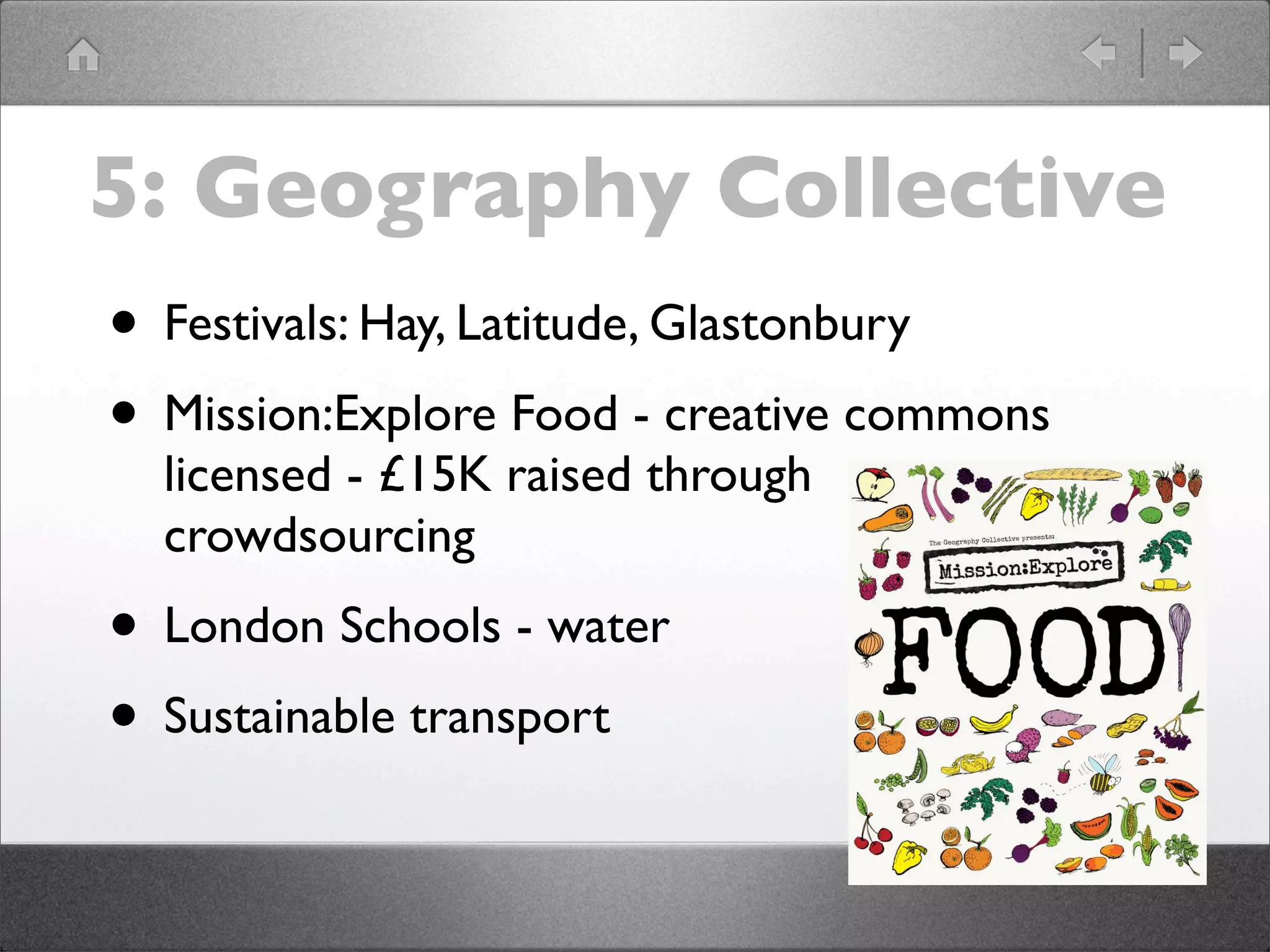5: Geography Collective
• Festivals: Hay, Latitude, Glastonbury
• Mission:Explore Food - creative commons
  licensed - £15K raised through
  crowdsourcing
• London Schools - water
• Sustainable transport
 