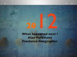 20   12
What happened next ?
   Alan Parkinson
Freelance Geographer
 