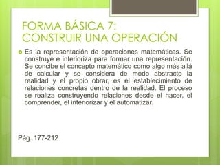 FORMA BÁSICA 7:
CONSTRUIR UNA OPERACIÓN
 Es la representación de operaciones matemáticas. Se
construye e interioriza para...