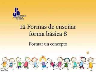 12 Formas de enseñar
forma básica 8
Formar un concepto
 