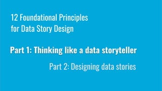 Part 1: Thinking like a data storyteller
Part 2: Designing data stories
12 Foundational Principles
for Data Story Design
 
