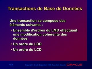 12-28 Copyright  Oracle Corporation, 1998. Tous droits réservés.
Transactions de Base de Données
Une transaction se compose des
éléments suivants :
• Ensemble d'ordres du LMD effectuant
une modification cohérente des
données
• Un ordre du LDD
• Un ordre du LCD
 