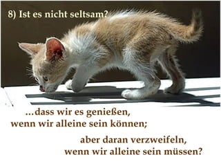 … dass wir es genießen,  wenn wir alleine sein können; 8) Ist es nicht seltsam?  aber daran verzweifeln,  wenn wir alleine sein müssen?  