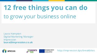 HELLO@IMPRESSION.CO.UK
12 free things you can do
to grow your business online
Laura Hampton
Digital Marketing Manager
Impression
laura@impression.co.uk
http://impression.tips/breakbites
 