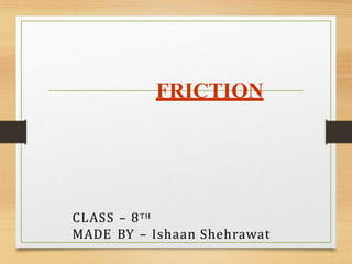 .
FRICTION
CLASS – 8TH
MADE BY – Ishaan Shehrawat
 