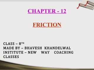 CHAPTER - 12
FRICTION
CLASS – 8TH
MADE BY – BHAVESH KHANDELWAL
INSTITUTE – NEW WAY COACHING
CLASSES
 