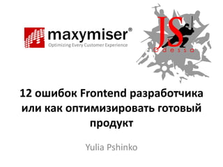 12 ошибок Frontend разработчика
или как оптимизировать готовый
продукт
Yulia Pshinko
 