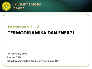 Pertemuan 1 – 2 TERMODINAMIKA DAN ENERGI I Made Astra, M.Pd Jurusan Fisika Fakukltas Matematika dan Ilmu Pengetahuan Alam 