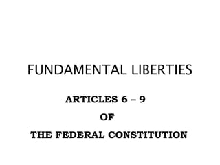 FUNDAMENTAL LIBERTIES
ARTICLES 6 – 9
OF
THE FEDERAL CONSTITUTION

 