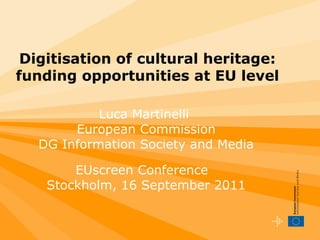 Digitisation of cultural heritage: funding opportunities at EU level Luca Martinelli  European Commission DG Information Society and Media EUscreen Conference  Stockholm, 16 September 2011 
